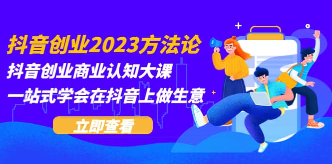 抖音创业2023方法论：抖音创业商业认知大课，一站式学会在抖音上做生意副业联盟-网创项目资源站-副业项目-创业项目-搞钱项目副业联盟