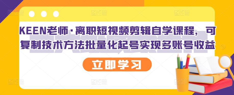 KEEN老师·离职短视频剪辑自学课程，可复制技术方法批量化起号实现多账号收益副业联盟-网创项目资源站-副业项目-创业项目-搞钱项目副业联盟