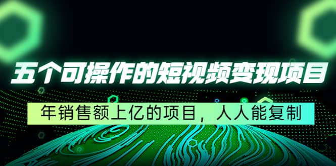 五个可操作的短视频变现项目：年销售额上亿的项目，人人能复制副业联盟-网创项目资源站-副业项目-创业项目-搞钱项目副业联盟