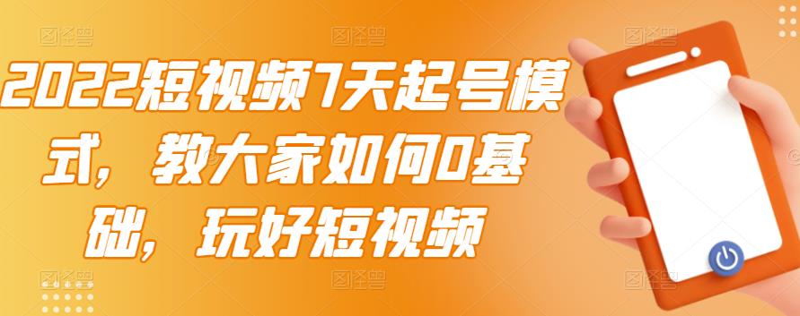 2022短视频7天起号模式，教大家如何0基础，玩好短视频副业联盟-网创项目资源站-副业项目-创业项目-搞钱项目副业联盟