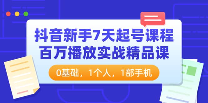 抖音新手7天起号课程：百万播放实战精品课，0基础，1个人，1部手机副业联盟-网创项目资源站-副业项目-创业项目-搞钱项目副业联盟