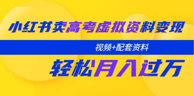 小红书卖高考虚拟资料变现分享课：轻松月入过万（视频+配套资料）副业联盟-网创项目资源站-副业项目-创业项目-搞钱项目副业联盟