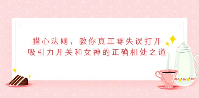 猎心法则，教你真正零失误打开吸引力开关和女神的正确相处之道副业联盟-网创项目资源站-副业项目-创业项目-搞钱项目副业联盟