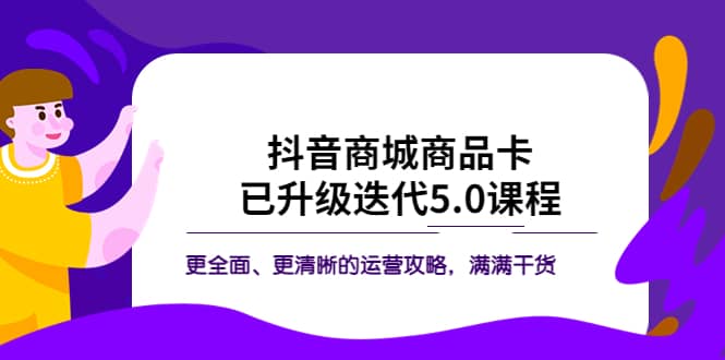 抖音商城商品卡·已升级迭代5.0课程：更全面、更清晰的运营攻略，满满干货副业联盟-网创项目资源站-副业项目-创业项目-搞钱项目副业联盟
