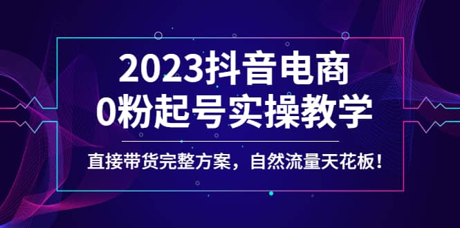 2023抖音电商0粉起号实操教学，直接带货完整方案，自然流量天花板副业联盟-网创项目资源站-副业项目-创业项目-搞钱项目副业联盟