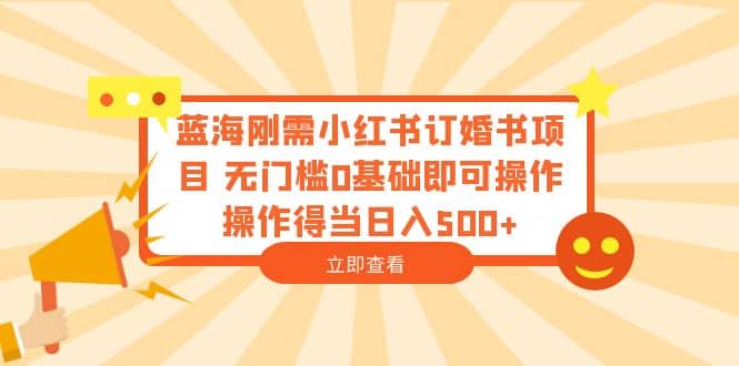 蓝海刚需小红书订婚书项目 无门槛0基础即可操作 操作得当日入500+副业联盟-网创项目资源站-副业项目-创业项目-搞钱项目副业联盟