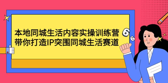 本地同城生活内容实操训练营：带你打造IP突围同城生活赛道副业联盟-网创项目资源站-副业项目-创业项目-搞钱项目副业联盟
