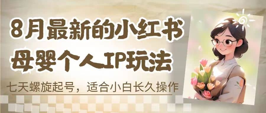 8月最新的小红书母婴个人IP玩法，七天螺旋起号 小白长久操作(附带全部教程)副业联盟-网创项目资源站-副业项目-创业项目-搞钱项目副业联盟