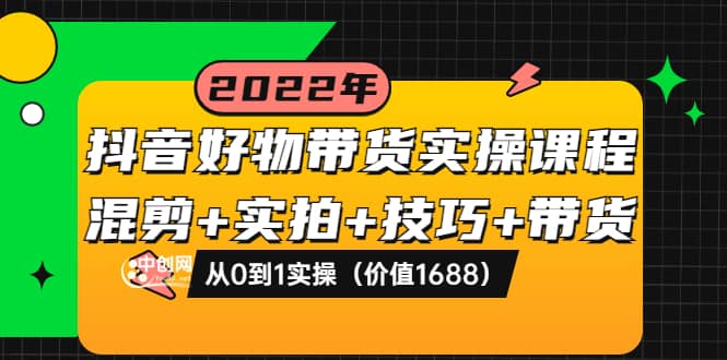 抖音好物带货实操课程：混剪+实拍+技巧+带货：从0到1实操（价值1688）副业联盟-网创项目资源站-副业项目-创业项目-搞钱项目副业联盟