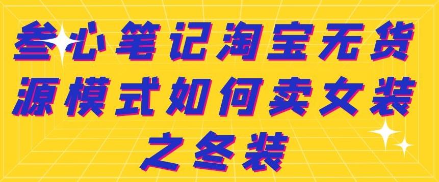 叁心笔记淘宝无货源模式如何卖女装之冬装副业联盟-网创项目资源站-副业项目-创业项目-搞钱项目副业联盟