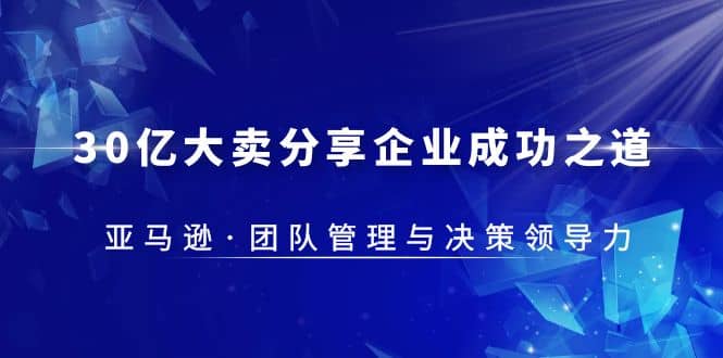 30·亿大卖·分享企业·成功之道-亚马逊·团队管理与决策领导力副业联盟-网创项目资源站-副业项目-创业项目-搞钱项目副业联盟