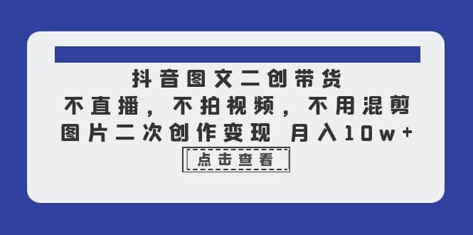 抖音图文二创带货，不直播，不拍视频，不用混剪，图片二次创作变现 月入10w副业联盟-网创项目资源站-副业项目-创业项目-搞钱项目副业联盟