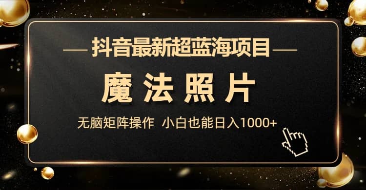 抖音最新超蓝海项目，魔法照片，无脑矩阵操作，小白也能日入1000+副业联盟-网创项目资源站-副业项目-创业项目-搞钱项目副业联盟