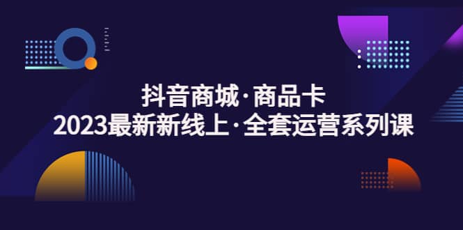 抖音商城·商品卡，2023最新新线上·全套运营系列课副业联盟-网创项目资源站-副业项目-创业项目-搞钱项目副业联盟