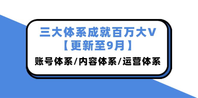 三大体系成就百万大V【更新至9月】，账号体系/内容体系/运营体系 (26节课)副业联盟-网创项目资源站-副业项目-创业项目-搞钱项目副业联盟