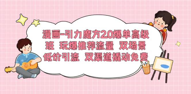 漫画-引力魔方2.0爆单高级班 玩爆推荐流量 双场景低价引流 双渠道撬动免费副业联盟-网创项目资源站-副业项目-创业项目-搞钱项目副业联盟