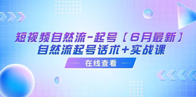 短视频自然流-起号【6月最新】自然流起号话术+实战课副业联盟-网创项目资源站-副业项目-创业项目-搞钱项目副业联盟