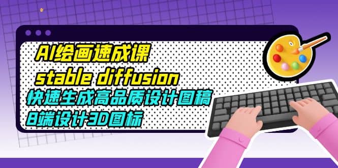 AI绘画速成课stable diffusion，快速生成高品质设计图稿、B端设计3D图标副业联盟-网创项目资源站-副业项目-创业项目-搞钱项目副业联盟