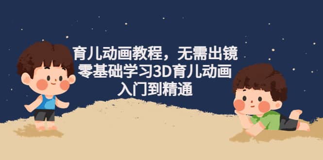 育儿动画教程，无需出镜，零基础学习3D育儿动画，入门到精通副业联盟-网创项目资源站-副业项目-创业项目-搞钱项目副业联盟