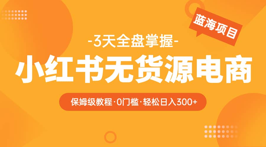 2023小红书无货源电商【保姆级教程从0到日入300】爆单3W副业联盟-网创项目资源站-副业项目-创业项目-搞钱项目副业联盟
