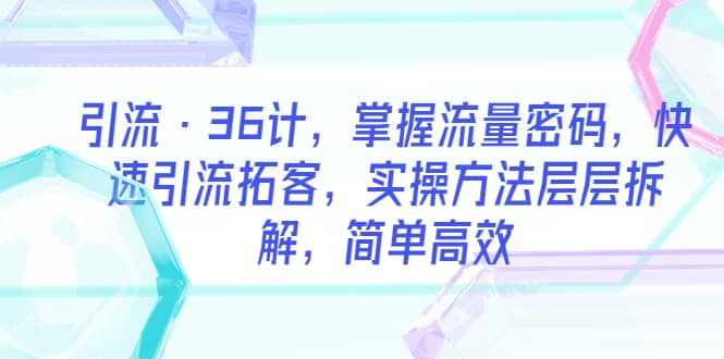 引流·36计，掌握流量密码，快速引流拓客，实操方法层层拆解，简单高效副业联盟-网创项目资源站-副业项目-创业项目-搞钱项目副业联盟