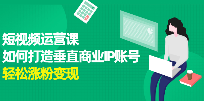 短视频运营课，如何打造垂直商业IP账号副业联盟-网创项目资源站-副业项目-创业项目-搞钱项目副业联盟