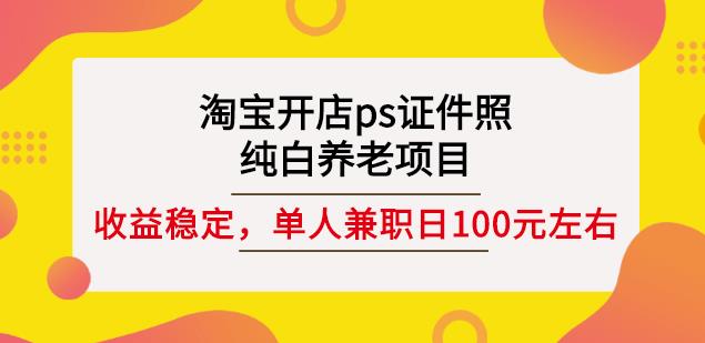 淘宝开店ps证件照，纯白养老项目，单人兼职稳定日100元(教程+软件+素材)副业联盟-网创项目资源站-副业项目-创业项目-搞钱项目副业联盟