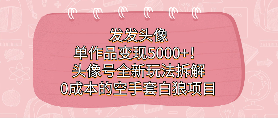 发发头像，单作品变现5000+！头像号全新玩法拆解，0成本的空手套白狼项目副业联盟-网创项目资源站-副业项目-创业项目-搞钱项目副业联盟