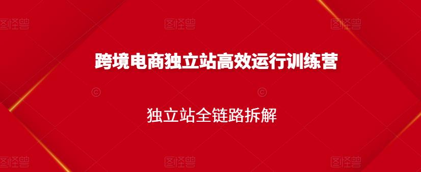 跨境电商独立站高效运行训练营，独立站全链路拆解副业联盟-网创项目资源站-副业项目-创业项目-搞钱项目副业联盟