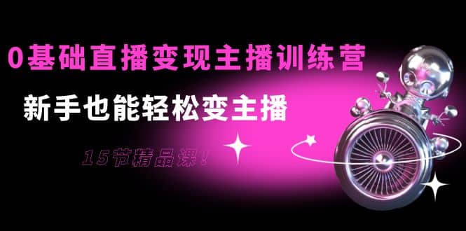 0基础直播变现主播训练营：新手也能轻松变主播，15节精品课副业联盟-网创项目资源站-副业项目-创业项目-搞钱项目副业联盟