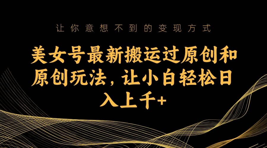 美女号最新搬运过原创和原创玩法，让小白轻松日入上千+副业联盟-网创项目资源站-副业项目-创业项目-搞钱项目副业联盟