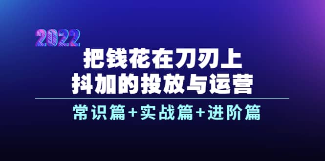 把钱花在刀刃上，抖加的投放与运营：常识篇+实战篇+进阶篇（28节课）副业联盟-网创项目资源站-副业项目-创业项目-搞钱项目副业联盟