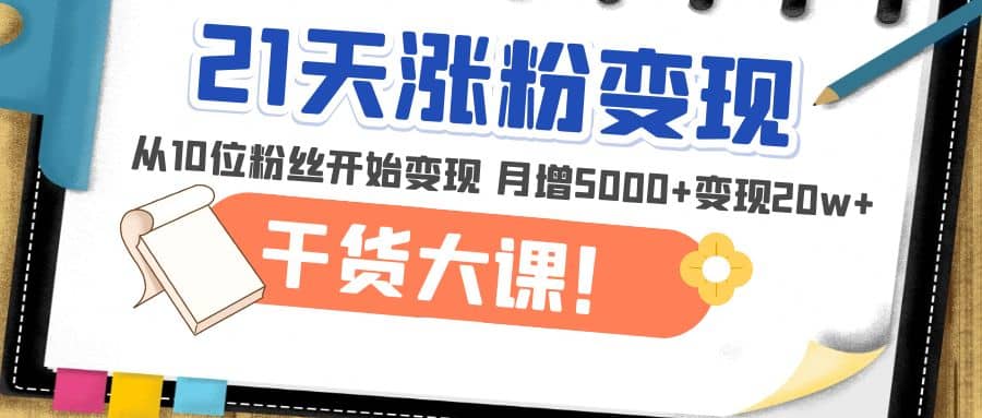 21天精准涨粉变现干货大课：从10位粉丝开始变现 月增5000+副业联盟-网创项目资源站-副业项目-创业项目-搞钱项目副业联盟