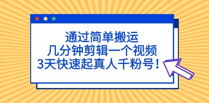 通过简单搬运，几分钟剪辑一个视频，3天快速起真人千粉号副业联盟-网创项目资源站-副业项目-创业项目-搞钱项目副业联盟