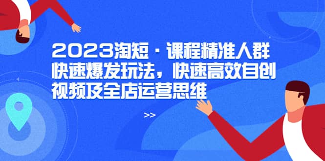 2023淘短·课程精准人群快速爆发玩法，快速高效自创视频及全店运营思维副业联盟-网创项目资源站-副业项目-创业项目-搞钱项目副业联盟