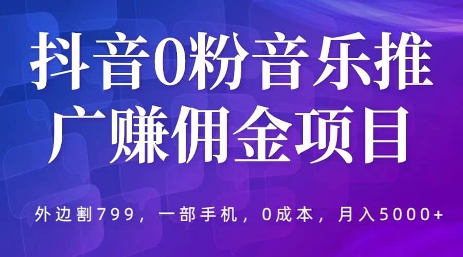 抖音0粉音乐推广赚佣金项目，外边割799，一部手机0成本就可操作，月入5000+副业联盟-网创项目资源站-副业项目-创业项目-搞钱项目副业联盟