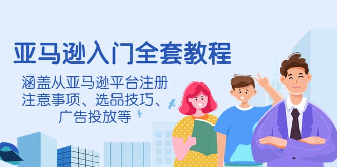 亚马逊入门全套教程，涵盖从亚马逊平台注册注意事项、选品技巧、广告投放等副业联盟-网创项目资源站-副业项目-创业项目-搞钱项目副业联盟