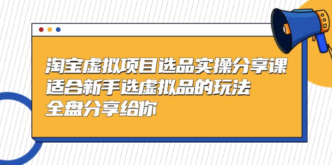 淘宝虚拟项目选品实操分享课，适合新手选虚拟品的玩法 全盘分享给你副业联盟-网创项目资源站-副业项目-创业项目-搞钱项目副业联盟