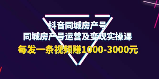 抖音同城房产号，同城房产号运营及变现实操课，每发一条视频赚1000-3000元副业联盟-网创项目资源站-副业项目-创业项目-搞钱项目副业联盟