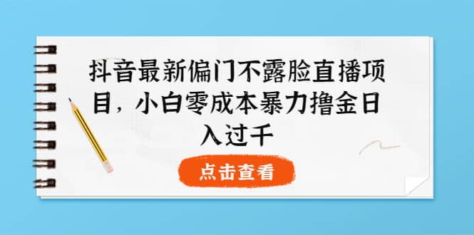 抖音最新偏门不露脸直播项目，小白零成本暴力撸金日入1000+副业联盟-网创项目资源站-副业项目-创业项目-搞钱项目副业联盟