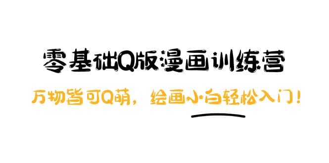 零基础Q版漫画训练营：万物皆可Q萌，绘画小白轻松入门副业联盟-网创项目资源站-副业项目-创业项目-搞钱项目副业联盟