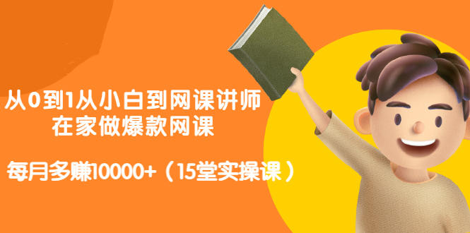 从0到1从小白到网课讲师：在家做爆款网课，每月多赚10000+（15堂实操课）副业联盟-网创项目资源站-副业项目-创业项目-搞钱项目副业联盟