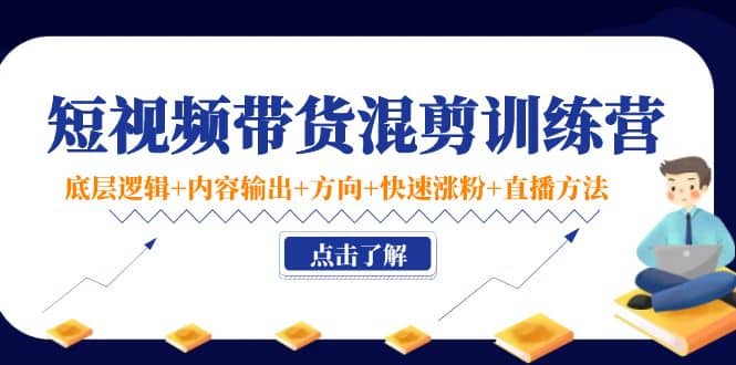 短视频带货混剪训练营：底层逻辑+内容输出+方向+快速涨粉+直播方法！副业联盟-网创项目资源站-副业项目-创业项目-搞钱项目副业联盟
