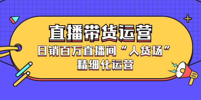 直播带货运营，销百万直播间“人货场”精细化运营副业联盟-网创项目资源站-副业项目-创业项目-搞钱项目副业联盟