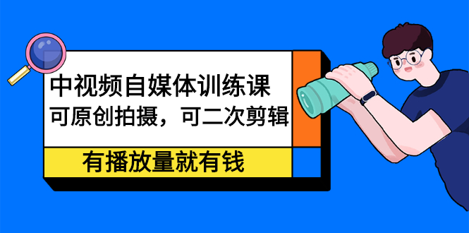 中视频自媒体训练课：可原创拍摄，可二次剪辑，有播放量就有钱副业联盟-网创项目资源站-副业项目-创业项目-搞钱项目副业联盟