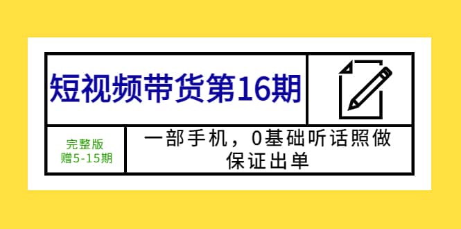 短视频带货第16期：一部手机，0基础听话照做，保证出单副业联盟-网创项目资源站-副业项目-创业项目-搞钱项目副业联盟