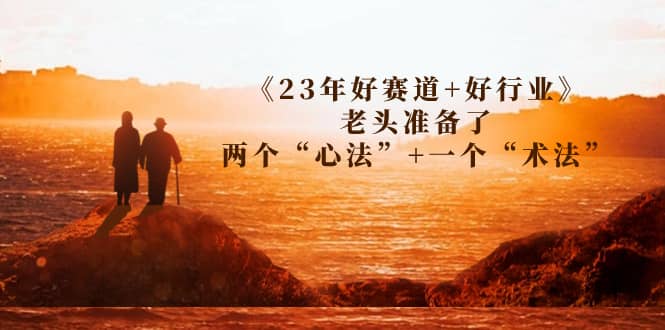 某收费文章《23年好赛道+好行业》老头准备了两个“心法”+一个“术法”副业联盟-网创项目资源站-副业项目-创业项目-搞钱项目副业联盟