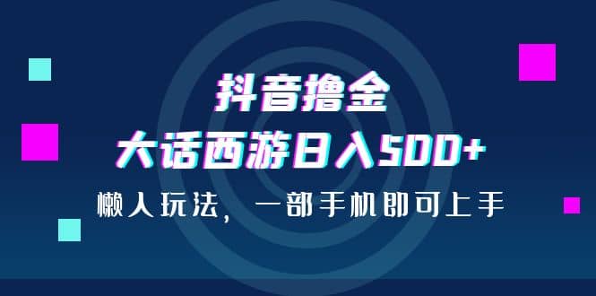 抖音撸金，大话西游日入500+，懒人玩法，一部手机即可上手副业联盟-网创项目资源站-副业项目-创业项目-搞钱项目副业联盟