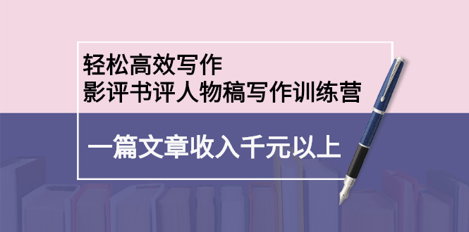 轻松高效写作：影评书评人物稿写作训练营副业联盟-网创项目资源站-副业项目-创业项目-搞钱项目副业联盟