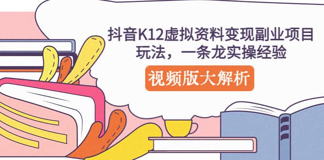 抖音K12虚拟资料变现副业项目玩法，一条龙实操经验，视频版大解析副业联盟-网创项目资源站-副业项目-创业项目-搞钱项目副业联盟